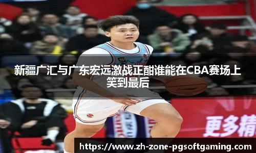 新疆广汇与广东宏远激战正酣谁能在CBA赛场上笑到最后