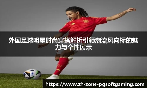 外国足球明星时尚穿搭解析引领潮流风向标的魅力与个性展示